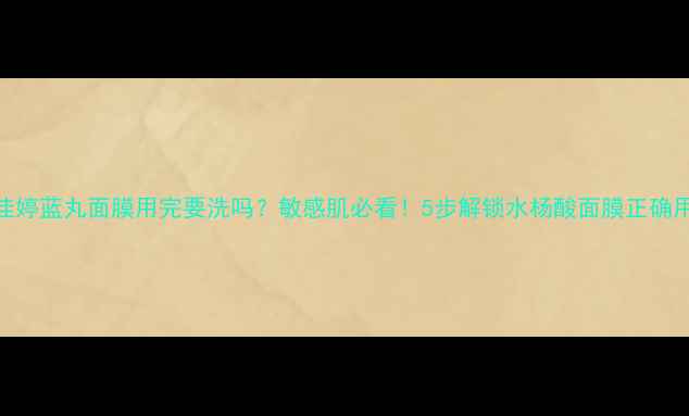 图片 蒂佳婷蓝丸面膜用完要洗吗？敏感肌必看！5步解锁水杨酸面膜正确用法