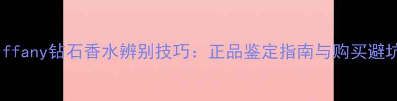 图片 蒂芙尼Tiffany钻石香水辨别技巧：正品鉴定指南与购买避坑全攻略1