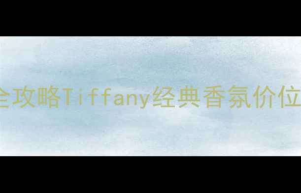 图片 蒂芙尼女士香水价格全攻略Tiffany经典香氛价位表+隐藏福利大公开💎