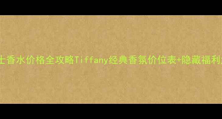 图片 蒂芙尼女士香水价格全攻略Tiffany经典香氛价位表+隐藏福利大公开💎1