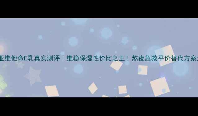图片 蒂芬妮亚维他命E乳真实测评｜维稳保湿性价比之王！熬夜急救平价替代方案大公开1
