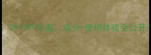 图片 蓝孔化妆品价格：39-599元套，成分+使用体验全公开！最新购买指南1