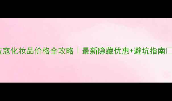 图片 蓝寇化妆品价格全攻略｜最新隐藏优惠+避坑指南🔥1