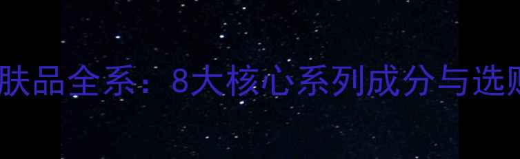 图片 蓝秀护肤品全系：8大核心系列成分与选购指南1