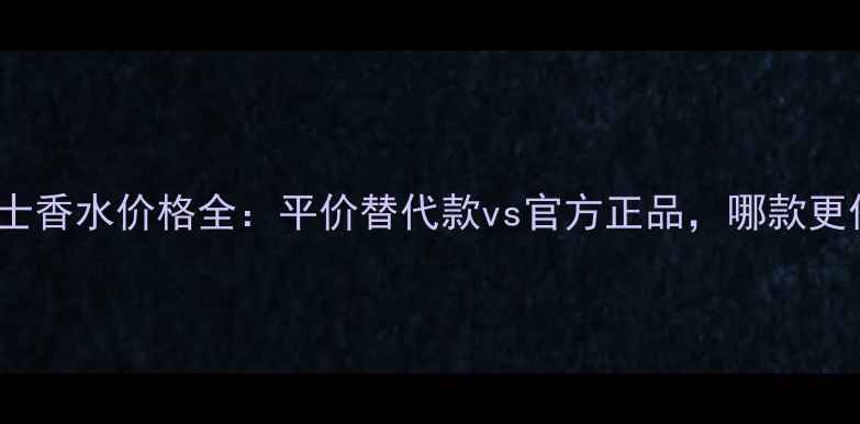 图片 蓝色Polo男士香水价格全：平价替代款vs官方正品，哪款更值得入手？1