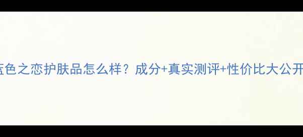 图片 蓝色之恋护肤品怎么样？成分+真实测评+性价比大公开1