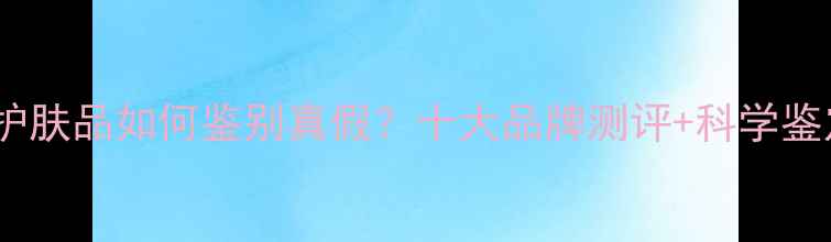 图片 蓝铜胜肽护肤品如何鉴别真假？十大品牌测评+科学鉴定方法全1