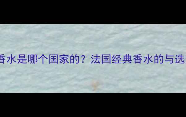 图片 蓝风铃香水是哪个国家的？法国经典香水的与选购指南2