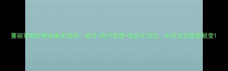 图片 蔓丽黛颜护肤品真实测评：成分+用户反馈+性价比对比，30天见证肌肤蜕变1