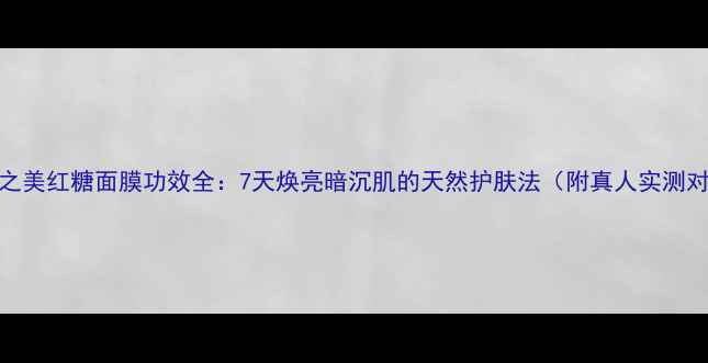图片 蔚蓝之美红糖面膜功效全：7天焕亮暗沉肌的天然护肤法（附真人实测对比）
