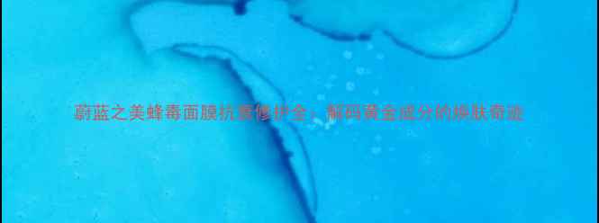 图片 蔚蓝之美蜂毒面膜抗衰修护全：解码黄金成分的焕肤奇迹