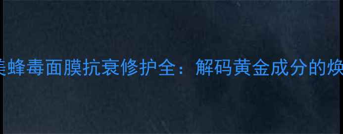 图片 蔚蓝之美蜂毒面膜抗衰修护全：解码黄金成分的焕肤奇迹2