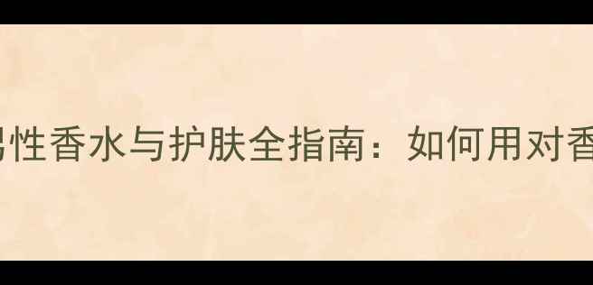 图片 蔚蓝男士香水评测｜男性香水与护肤全指南：如何用对香水打造高级氛围感？2