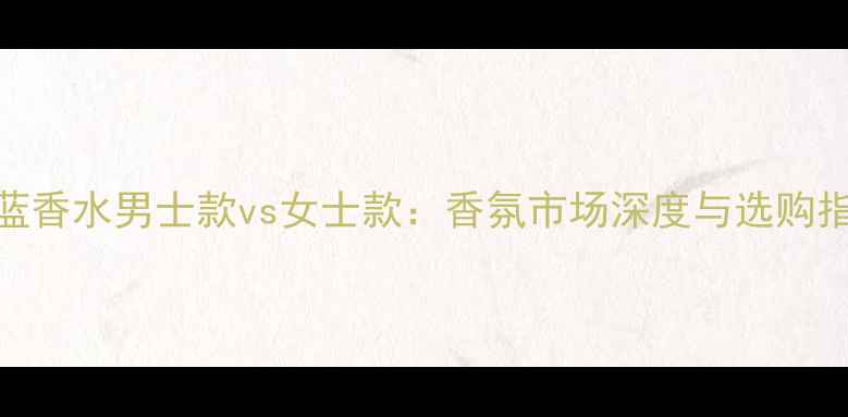 图片 蔚蓝香水男士款vs女士款：香氛市场深度与选购指南