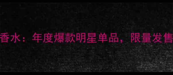 图片 蔻依典藏版浓香水：年度爆款明星单品，限量发售香氛礼盒指南