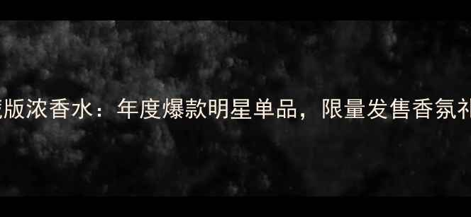 图片 蔻依典藏版浓香水：年度爆款明星单品，限量发售香氛礼盒指南2