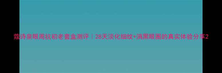 图片 蔻诗泉眼周抗初老套盒测评｜28天淡化细纹+消黑眼圈的真实体验分享2