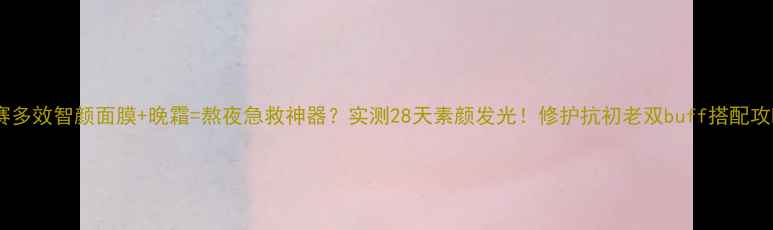 图片 蔻赛多效智颜面膜+晚霜=熬夜急救神器？实测28天素颜发光！修护抗初老双buff搭配攻略1