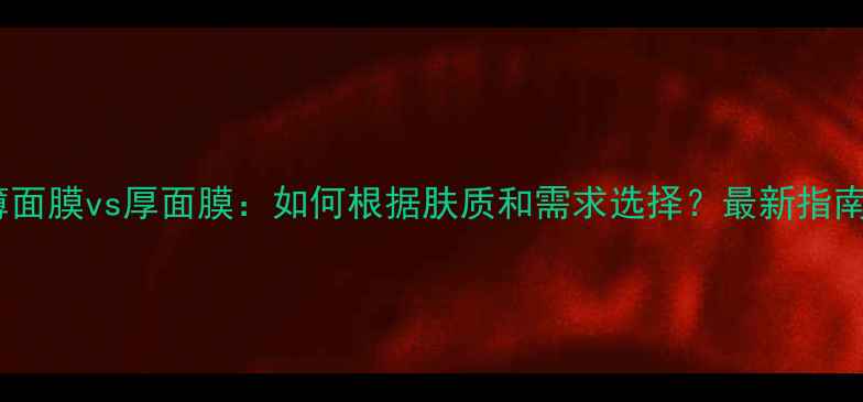 图片 薄面膜vs厚面膜：如何根据肤质和需求选择？最新指南2