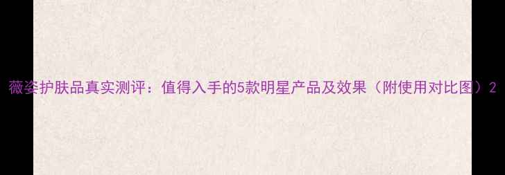 图片 薇姿护肤品真实测评：值得入手的5款明星产品及效果（附使用对比图）2
