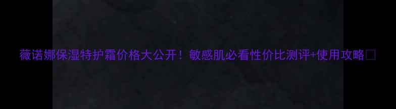 图片 薇诺娜保湿特护霜价格大公开！敏感肌必看性价比测评+使用攻略🔥