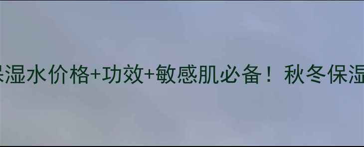 图片 薇诺娜极润保湿水价格+功效+敏感肌必备！秋冬保湿选它不踩雷1