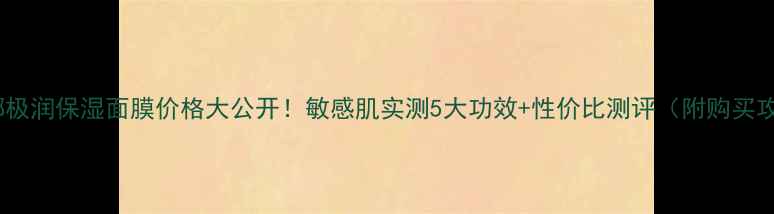 图片 薇诺娜极润保湿面膜价格大公开！敏感肌实测5大功效+性价比测评（附购买攻略）2