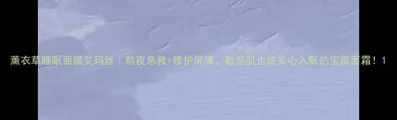 图片 薰衣草睡眠面膜艾玛丝｜熬夜急救+修护屏障，敏感肌也能安心入眠的宝藏面霜！1