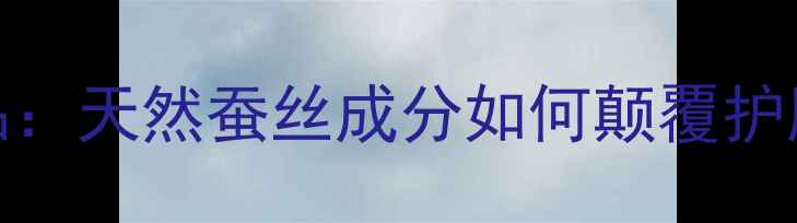 图片 蚕丝护肤品vs普通护肤品：天然蚕丝成分如何颠覆护肤体验？适合哪些肤质？