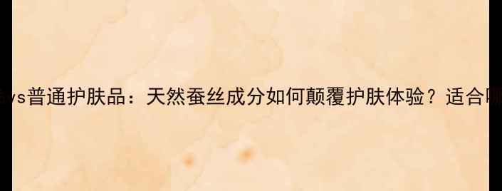 图片 蚕丝护肤品vs普通护肤品：天然蚕丝成分如何颠覆护肤体验？适合哪些肤质？2