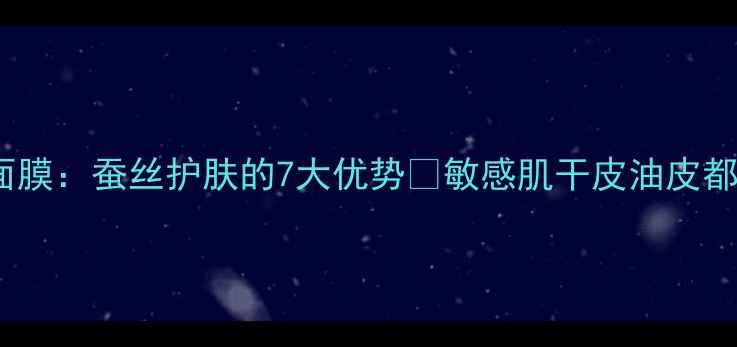 图片 蚕丝面膜VS普通面膜：蚕丝护肤的7大优势🌟敏感肌干皮油皮都适合的护肤秘籍2