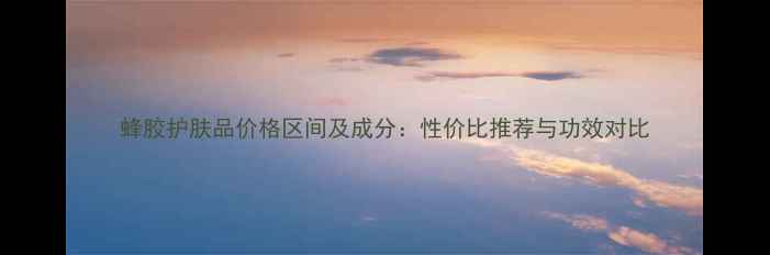图片 蜂胶护肤品价格区间及成分：性价比推荐与功效对比