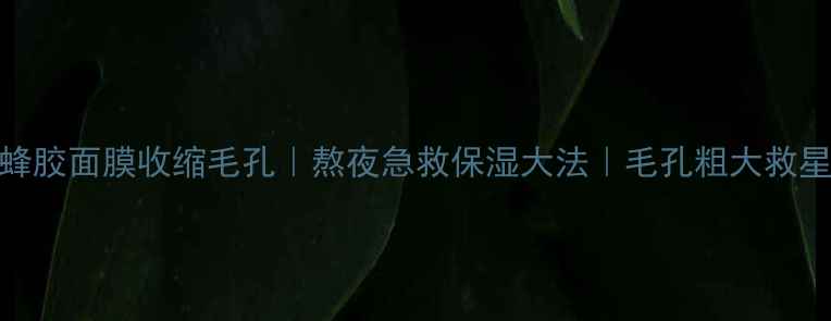 图片 蜂胶面膜收缩毛孔｜熬夜急救保湿大法｜毛孔粗大救星