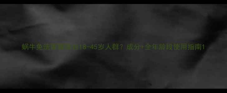 图片 蜗牛免洗面膜适合18-45岁人群？成分+全年龄段使用指南1