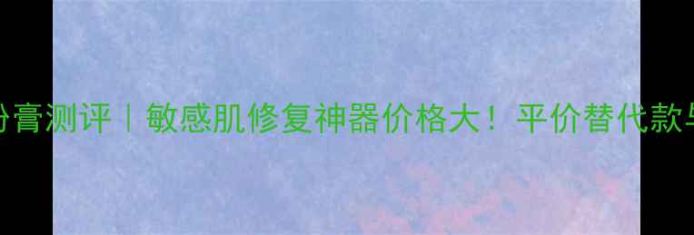 图片 蜗牛奢滑调控粉膏测评｜敏感肌修复神器价格大！平价替代款与正装对比测评