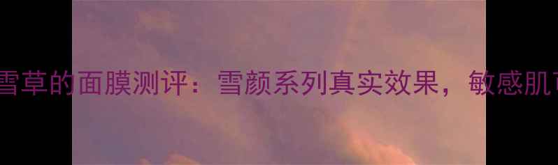 图片 蜗牛霜+积雪草的面膜测评：雪颜系列真实效果，敏感肌可不能用？