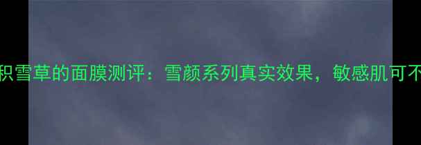 图片 蜗牛霜+积雪草的面膜测评：雪颜系列真实效果，敏感肌可不能用？1