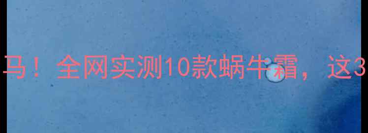 图片 蜗牛黏液成护肤黑马！全网实测10款蜗牛霜，这3个成分必须看懂！