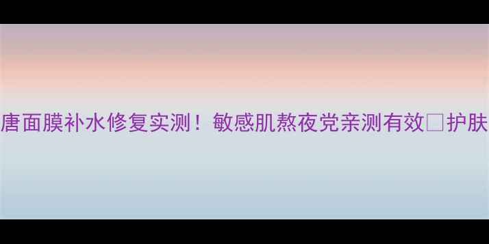 图片 蜜蜂唐面膜补水修复实测！敏感肌熬夜党亲测有效💡护肤推荐