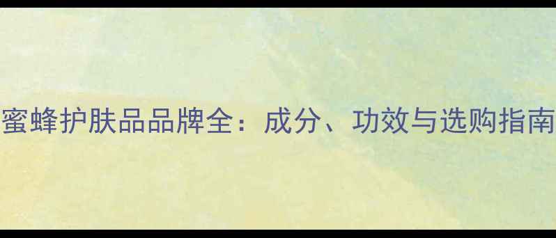 图片 蜜蜂护肤品品牌全：成分、功效与选购指南