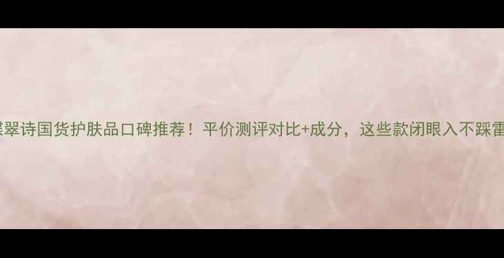 图片 蝶翠诗国货护肤品口碑推荐！平价测评对比+成分，这些款闭眼入不踩雷2
