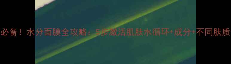 图片 补水保湿必备！水分面膜全攻略：5步激活肌肤水循环+成分+不同肤质使用指南