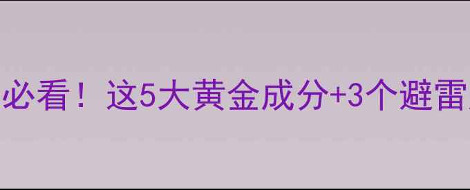 图片 补水保湿成分红黑榜｜成分党必看！这5大黄金成分+3个避雷成分，搭配攻略让你越用越嫩