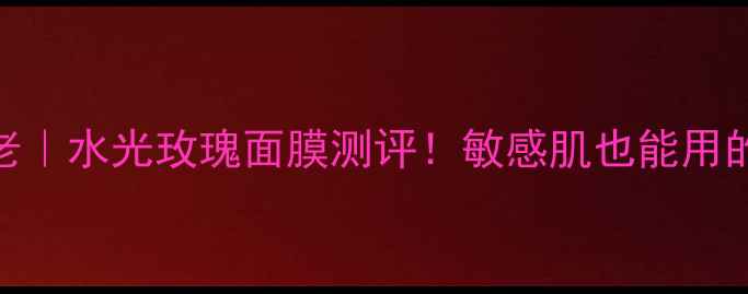 图片 补水修复+抗初老｜水光玫瑰面膜测评！敏感肌也能用的熬夜急救神器2