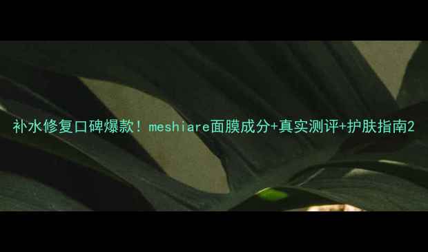 图片 补水修复口碑爆款！meshiare面膜成分+真实测评+护肤指南2