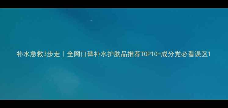 图片 补水急救3步走｜全网口碑补水护肤品推荐TOP10+成分党必看误区1