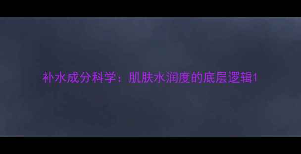 图片 补水成分科学：肌肤水润度的底层逻辑1