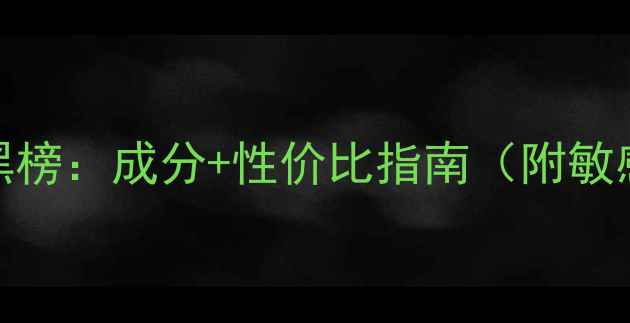 图片 补水护肤品品牌红黑榜：成分+性价比指南（附敏感肌油皮专属方案）