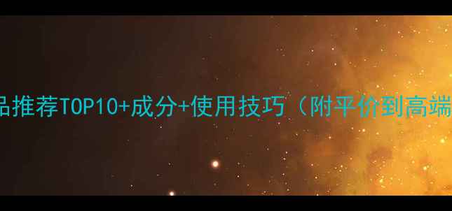 图片 补水护肤品推荐TOP10+成分+使用技巧（附平价到高端全攻略）1