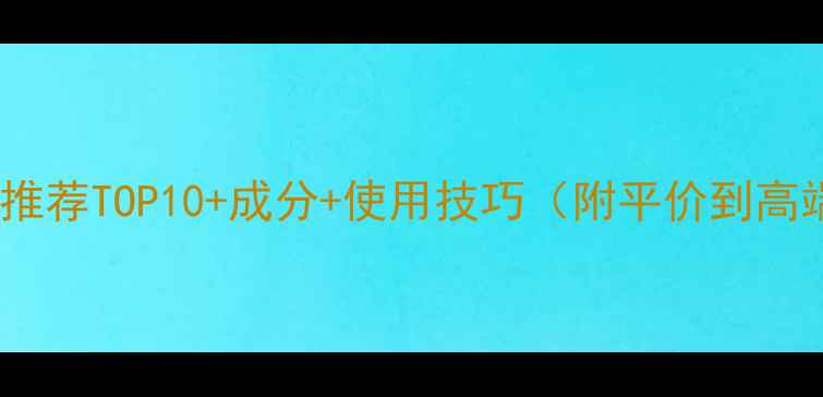 图片 补水护肤品推荐TOP10+成分+使用技巧（附平价到高端全攻略）2